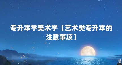 专升本学美术学【艺术类专升本的注意事项】