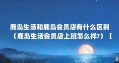 鹿岛生活和鹿岛会员店有什么区别（鹿岛生活会员店上班怎么样?）【鹿岛生活