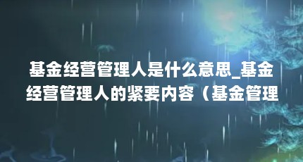 基金经营管理人是什么意思_基金经营管理人的紧要内容（基金管理人是做啥的?）【基金管理人是什么意思_基金管理人是什么意思】