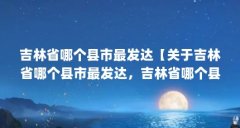 吉林省哪个县市最发达【关于吉林省哪个县市最发达，吉林省哪个县市最发达】