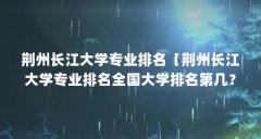 荆州长江大学专业排名【荆州长江大学专业排名全国大学排名第几？】