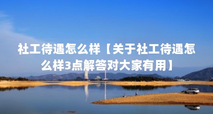 社工待遇怎么样【关于社工待遇怎么样3点解答对大家有用】