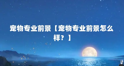 宠物专业前景【宠物专业前景怎么样？】