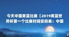 今天中国男篮比赛【2019男篮世界杯第一个比赛时间安排表：中国男篮vs科特迪瓦