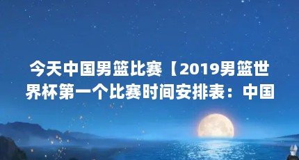今天中国男篮比赛【2019男篮世界杯第一个比赛时间安排表：中国男篮vs科特迪瓦】