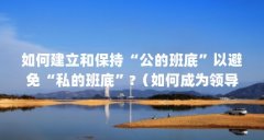 如何建立和保持“公的班底”以避免“私的班底”?（如何成为领导的嫡系班底