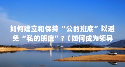 如何建立和保持“公的班底”以避免“私的班底”?（如何成为领导的嫡系班底?）【如何建立和保持“公的班底”以避免“私的班底”?如何成为领导的嫡系班底？】
