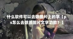 什么软件可以去除图片上的字【ps怎么去除原图片文字功能？】