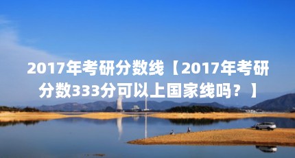 2017年考研分数线【2017年考研分数333分可以上国家线吗？】