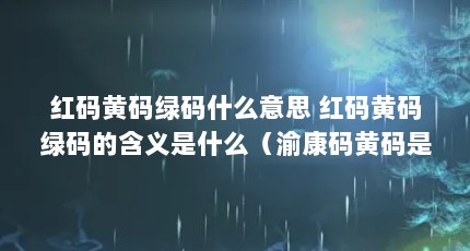 红码黄码绿码什么意思 红码黄码绿码的含义是什么（渝康码黄码是什么样子）【居家医学观察期间核酸检测期间核酸检测均为阴性的转为绿码】