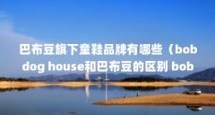 巴布豆旗下童鞋品牌有哪些(bobdog house和巴布豆的区别 bobdoghouse是正宗的吗?)