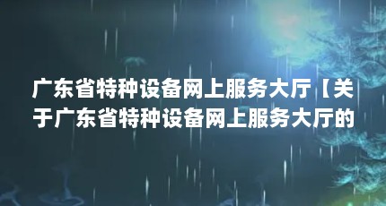 广东省特种设备网上服务大厅【关于广东省特种设备网上服务大厅的一些问题】