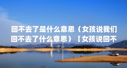 回不去了是什么意思（女孩说我们回不去了什么意思）【女孩说回不去了什么意思】