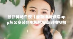 最新神马午夜【最新神马影院app怎么安装到电视机安装到电视机】
