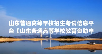 山东普通高等学校招生考试信息平台【山东普通高等学校教育资助申请表怎么填写？】