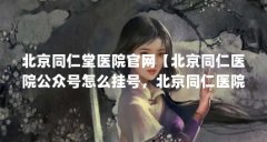 北京同仁堂医院官网【北京同仁医院公众号怎么挂号,北京同仁医院公众号解答