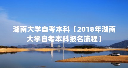 湖南大学自考本科【2018年湖南大学自考本科报名流程】