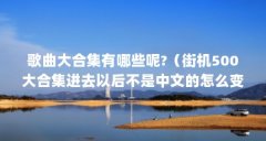 歌曲大合集有哪些呢?(街机500大合集进去以后不是中文的怎么变成中文的)【