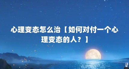 心理变态怎么治【如何对付一个心理变态的人？】