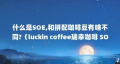 什么是SOE,和拼配咖啡豆有啥不同?(luckin coffee瑞幸咖啡 SOE耶加雪菲 冻干速溶咖