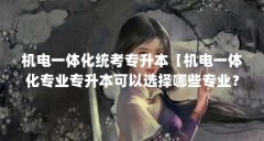 机电一体化统考专升本【机电一体化专业专升本可以选择哪些专业?】