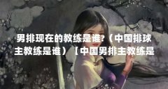 男排现在的教练是谁?(中国排球主教练是谁)【中国男排主教练是谁】