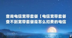 查询电信宽带套餐【电信宽带套餐查不到宽带套餐是怎么扣费的电信宽带套餐】