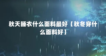 秋天睡衣什么面料最好【秋冬穿什么面料好】