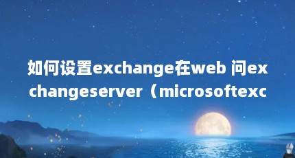 如何设置exchange在web 问exchangeserver（microsoftexchange与officeoutlook是否有区别?）【如何设置exchangeserver与officeoutlook是否有区别】