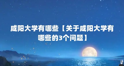 咸阳大学有哪些【关于咸阳大学有哪些的3个问题】