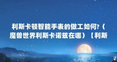 利斯卡顿智能手表的做工如何?(魔兽世界利斯卡诺兹在哪)【利斯卡诺兹在蓝