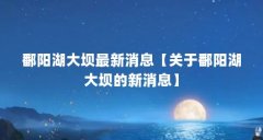鄱阳湖大坝最新消息【关于鄱阳湖大坝的新消息】