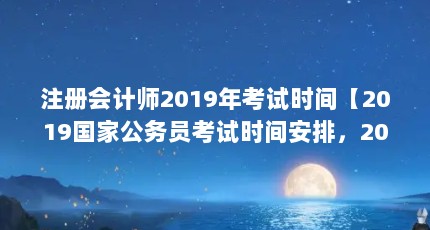 注册会计师2019年考试时间【2019国家公务员考试时间安排，2019年注册会计师考试时间】