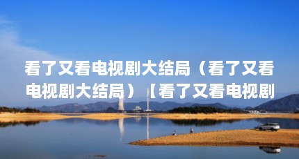 看了又看电视剧大结局（看了又看电视剧大结局）【看了又看电视剧大结局】