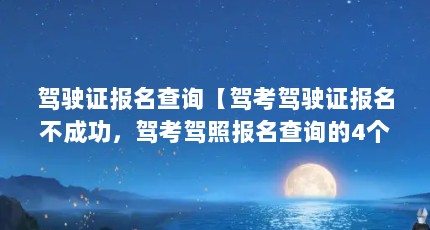 驾驶证报名查询【驾考驾驶证报名不成功，驾考驾照报名查询的4个提示】