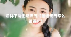 怎样下载墨迹天气【墨迹天气怎么设置?】
