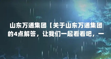 山东万通集团【关于山东万通集团的4点解答，让我们一起看看吧，一起看看吧】