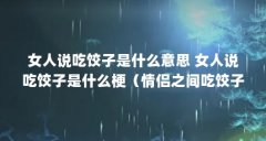 女人说吃饺子是什么意思 女人说吃饺子是什么梗（情侣之间吃饺子寓意什么）