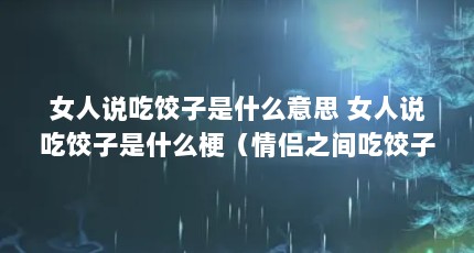 女人说吃饺子是什么意思 女人说吃饺子是什么梗（情侣之间吃饺子寓意什么）【女人说吃饺子是什么意思女人说吃饺子是什么意思】