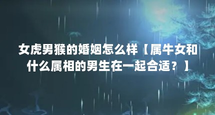 女虎男猴的婚姻怎么样【属牛女和什么属相的男生在一起合适？】