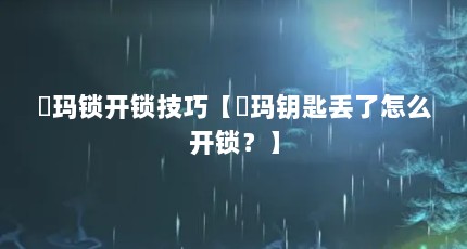 玥玛锁开锁技巧【玥玛钥匙丢了怎么开锁？】