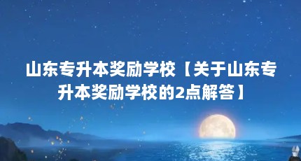 山东专升本奖励学校【关于山东专升本奖励学校的2点解答】