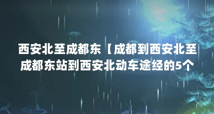 西安北至成都东【成都到西安北至成都东站到西安北动车途经的5个站点】