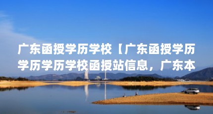 广东函授学历学校【广东函授学历学历学历学校函授站信息，广东本地函授站查询】