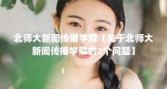 北师大新闻传播学院【关于北师大新闻传播学院的2个问题】