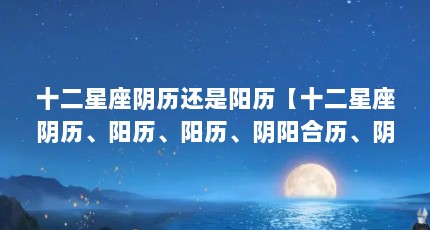 十二星座阴历还是阳历【十二星座阴历、阳历、阳历、阴阳合历、阴阳合历、阳历】