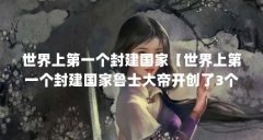 世界上第一个封建国家【世界上第一个封建国家鲁士