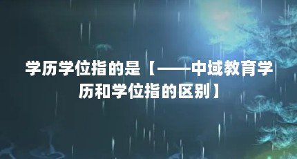 学历学位指的是【——中域教育学历和学位指的区别】
