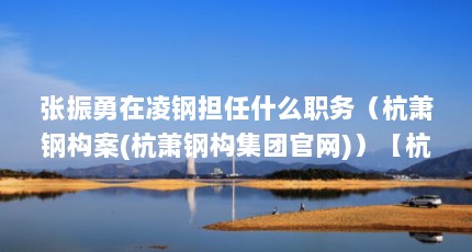 张振勇在凌钢担任什么职务（杭萧钢构案(杭萧钢构集团官网)）【杭萧钢构案(杭萧钢构案(杭萧钢构案(杭萧钢构案】
