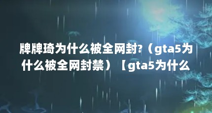 牌牌琦为什么被全网封?（gta5为什么被全网封禁）【gta5为什么被全网封号，牌牌琦为什么被全网封禁】